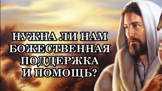 НУЖНА ЛИ НАМ БОЖЕСТВЕННАЯ ПОДДЕРЖКА И ПОМОЩЬ?