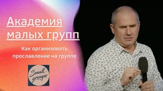 АКАДЕМИЯ МАЛЫХ ГРУПП. Как организовать прославление на малой группе.