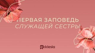 Первая заповедь служащей сестры | Конференция Экклезия.Сестры | День 1