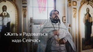 Жить и радоваться надо сейчас. Проповедь Священника Владимира Чебышева